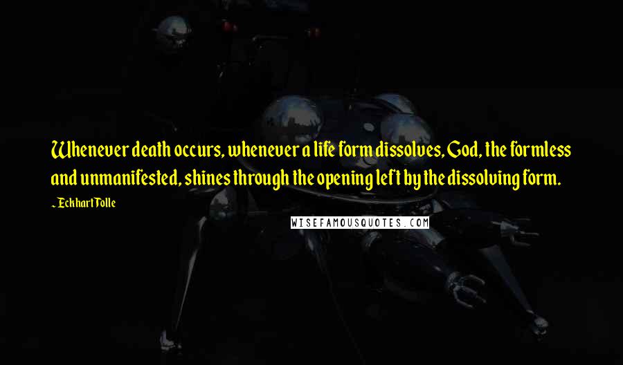 Eckhart Tolle Quotes: Whenever death occurs, whenever a life form dissolves, God, the formless and unmanifested, shines through the opening left by the dissolving form.