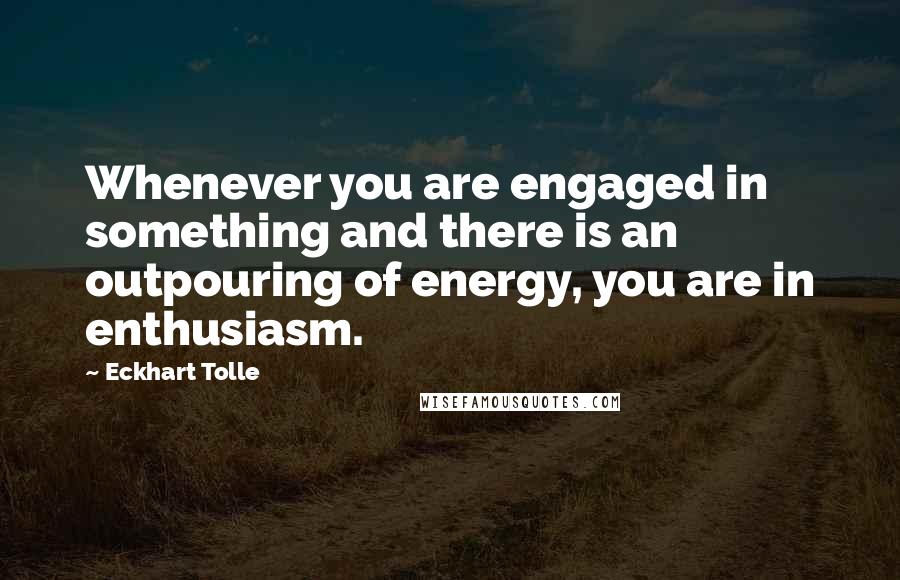 Eckhart Tolle Quotes: Whenever you are engaged in something and there is an outpouring of energy, you are in enthusiasm.