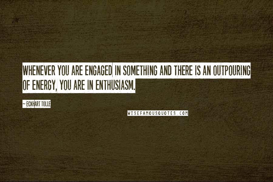 Eckhart Tolle Quotes: Whenever you are engaged in something and there is an outpouring of energy, you are in enthusiasm.