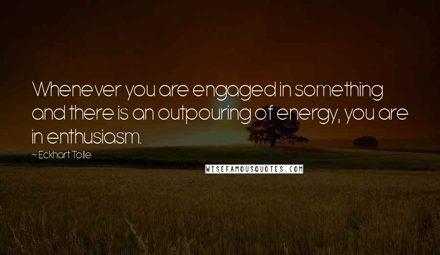 Eckhart Tolle Quotes: Whenever you are engaged in something and there is an outpouring of energy, you are in enthusiasm.