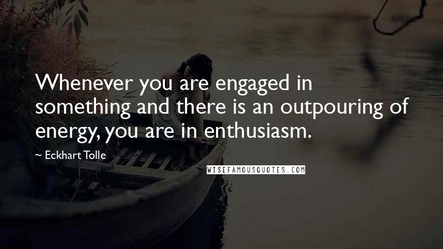 Eckhart Tolle Quotes: Whenever you are engaged in something and there is an outpouring of energy, you are in enthusiasm.