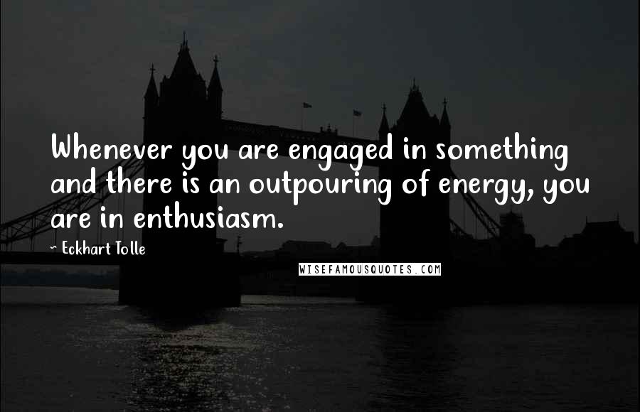 Eckhart Tolle Quotes: Whenever you are engaged in something and there is an outpouring of energy, you are in enthusiasm.