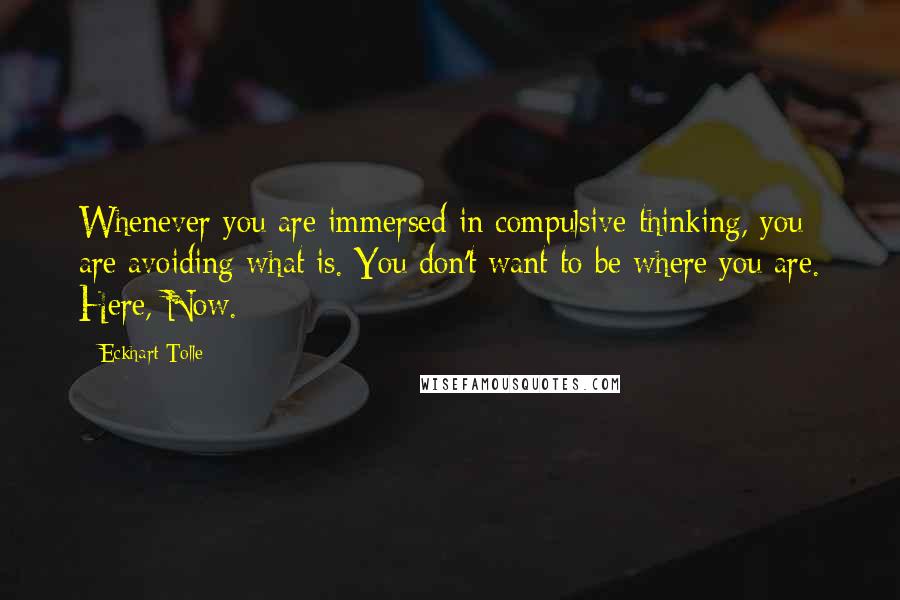 Eckhart Tolle Quotes: Whenever you are immersed in compulsive thinking, you are avoiding what is. You don't want to be where you are. Here, Now.