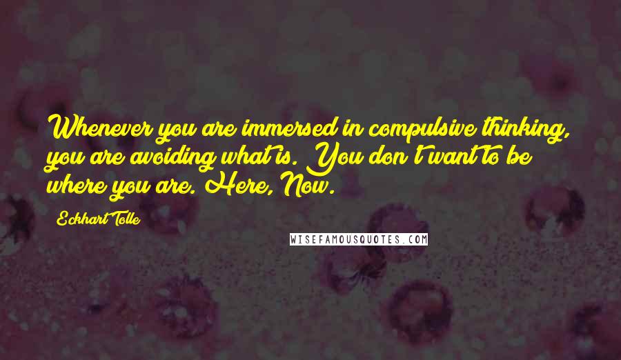 Eckhart Tolle Quotes: Whenever you are immersed in compulsive thinking, you are avoiding what is. You don't want to be where you are. Here, Now.