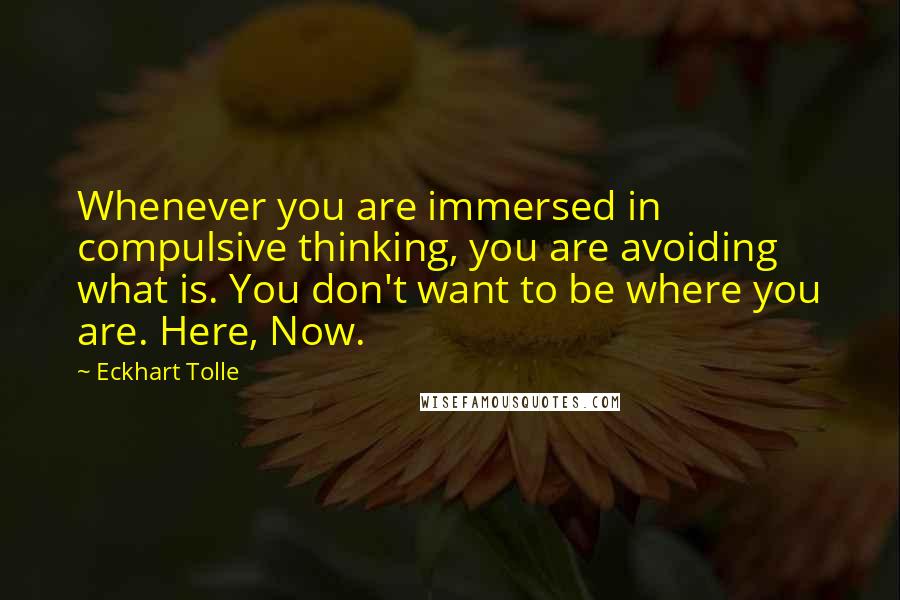 Eckhart Tolle Quotes: Whenever you are immersed in compulsive thinking, you are avoiding what is. You don't want to be where you are. Here, Now.