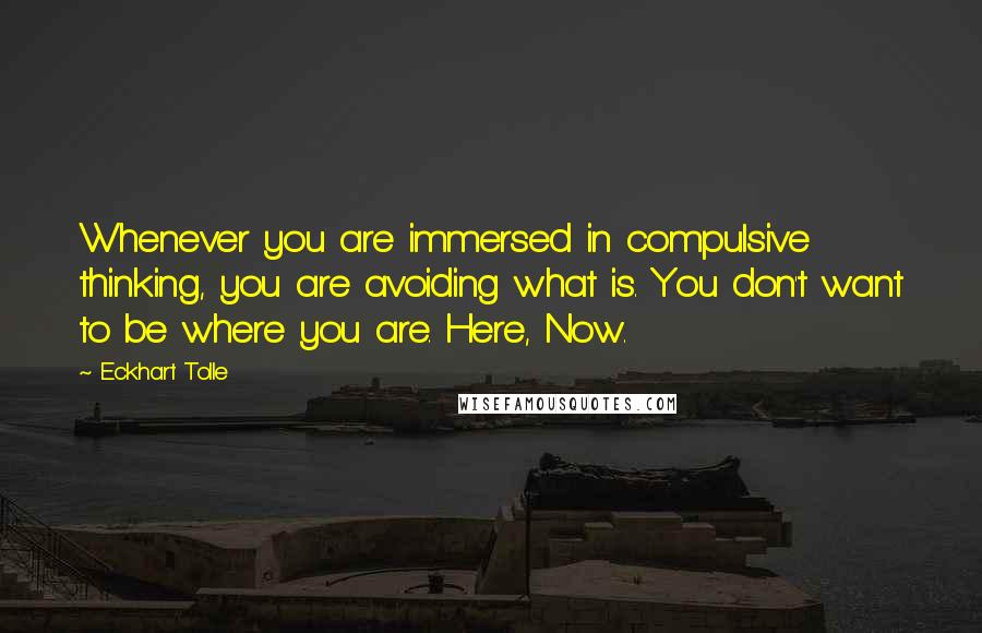 Eckhart Tolle Quotes: Whenever you are immersed in compulsive thinking, you are avoiding what is. You don't want to be where you are. Here, Now.