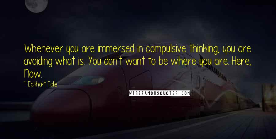 Eckhart Tolle Quotes: Whenever you are immersed in compulsive thinking, you are avoiding what is. You don't want to be where you are. Here, Now.