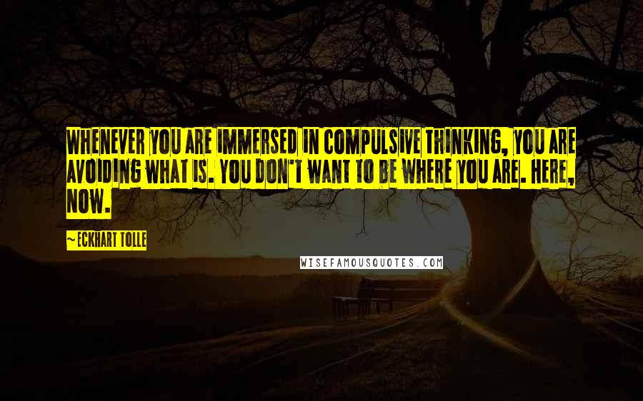 Eckhart Tolle Quotes: Whenever you are immersed in compulsive thinking, you are avoiding what is. You don't want to be where you are. Here, Now.