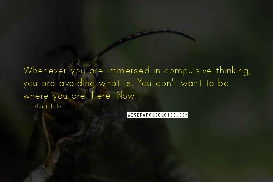 Eckhart Tolle Quotes: Whenever you are immersed in compulsive thinking, you are avoiding what is. You don't want to be where you are. Here, Now.