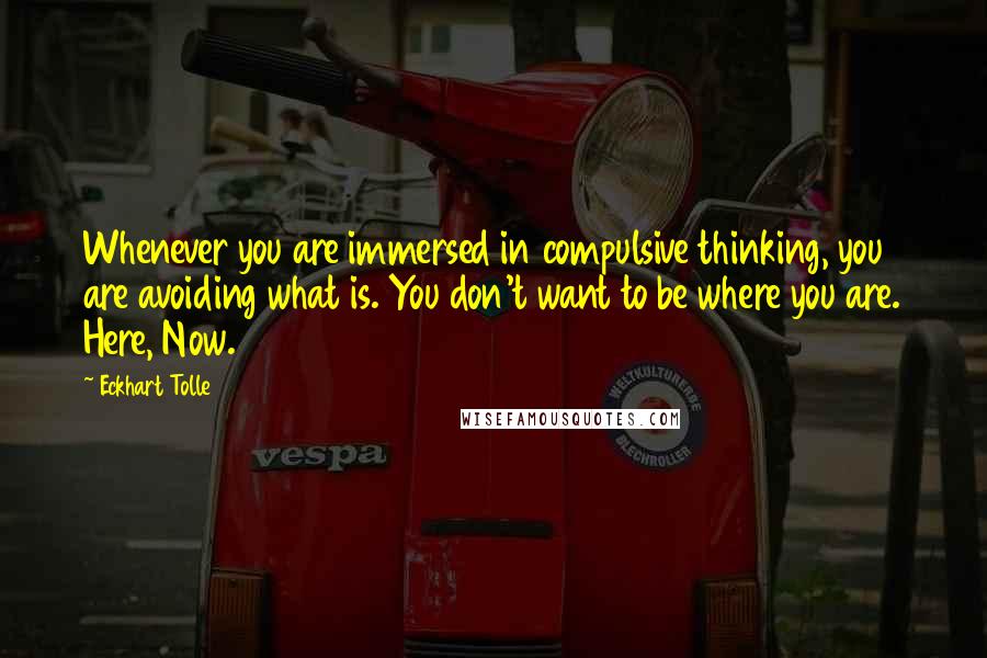 Eckhart Tolle Quotes: Whenever you are immersed in compulsive thinking, you are avoiding what is. You don't want to be where you are. Here, Now.