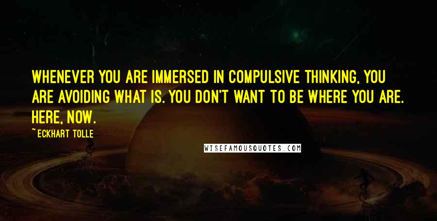 Eckhart Tolle Quotes: Whenever you are immersed in compulsive thinking, you are avoiding what is. You don't want to be where you are. Here, Now.