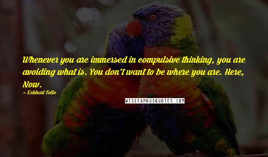 Eckhart Tolle Quotes: Whenever you are immersed in compulsive thinking, you are avoiding what is. You don't want to be where you are. Here, Now.