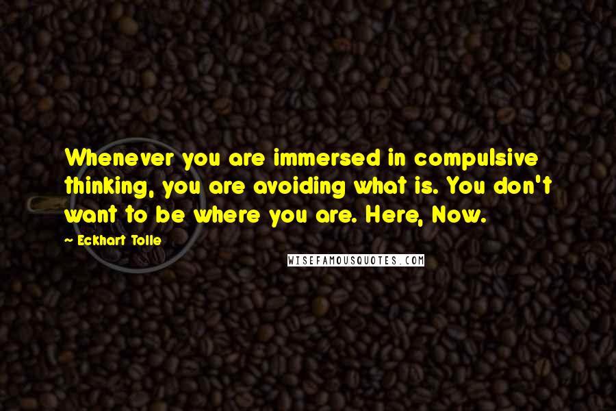 Eckhart Tolle Quotes: Whenever you are immersed in compulsive thinking, you are avoiding what is. You don't want to be where you are. Here, Now.