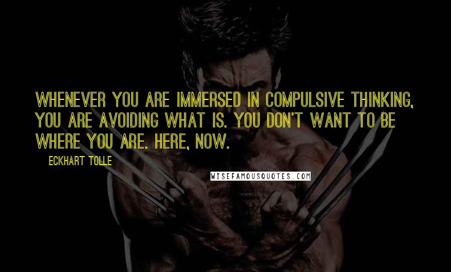 Eckhart Tolle Quotes: Whenever you are immersed in compulsive thinking, you are avoiding what is. You don't want to be where you are. Here, Now.