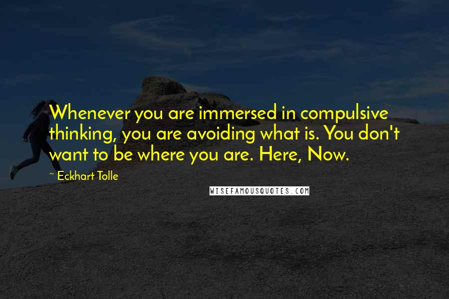 Eckhart Tolle Quotes: Whenever you are immersed in compulsive thinking, you are avoiding what is. You don't want to be where you are. Here, Now.