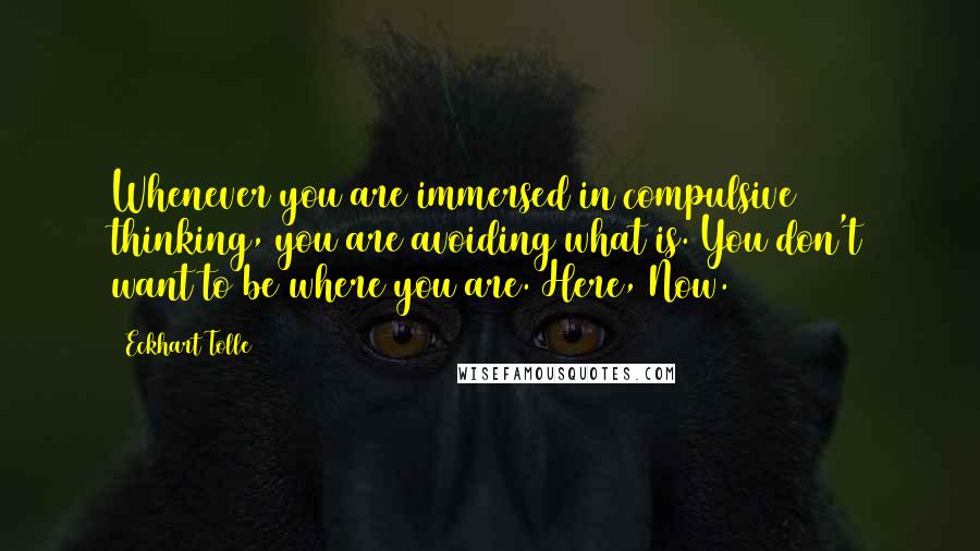 Eckhart Tolle Quotes: Whenever you are immersed in compulsive thinking, you are avoiding what is. You don't want to be where you are. Here, Now.