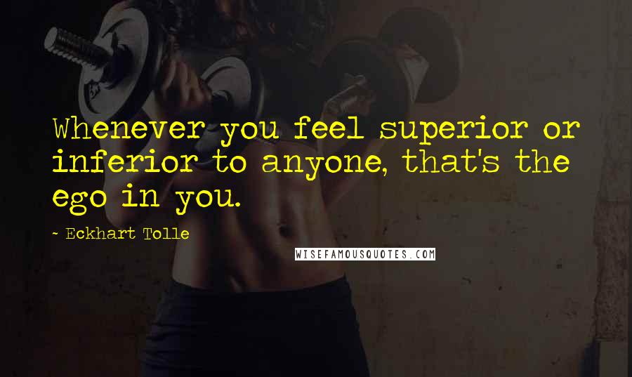 Eckhart Tolle Quotes: Whenever you feel superior or inferior to anyone, that's the ego in you.