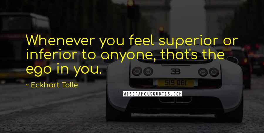 Eckhart Tolle Quotes: Whenever you feel superior or inferior to anyone, that's the ego in you.