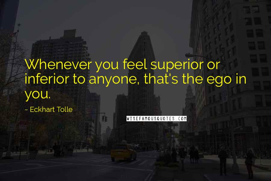 Eckhart Tolle Quotes: Whenever you feel superior or inferior to anyone, that's the ego in you.