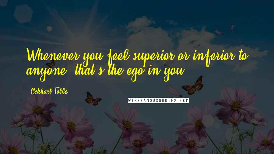 Eckhart Tolle Quotes: Whenever you feel superior or inferior to anyone, that's the ego in you.