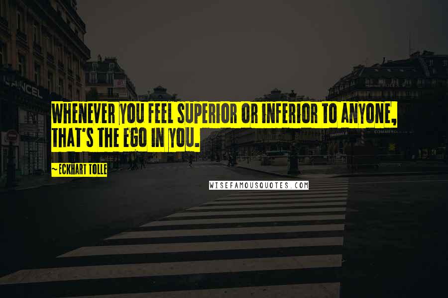 Eckhart Tolle Quotes: Whenever you feel superior or inferior to anyone, that's the ego in you.