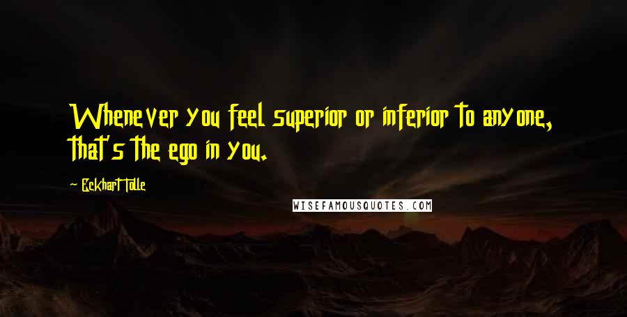 Eckhart Tolle Quotes: Whenever you feel superior or inferior to anyone, that's the ego in you.