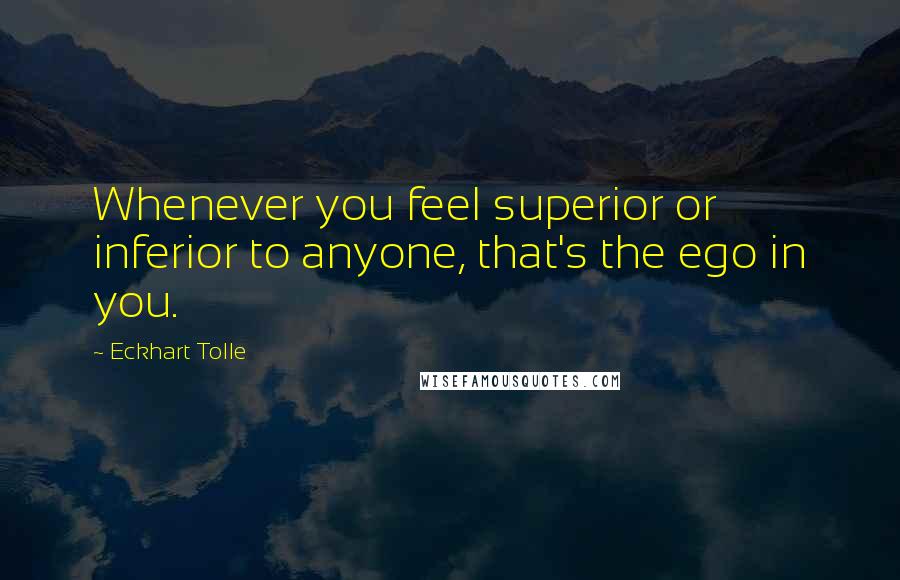 Eckhart Tolle Quotes: Whenever you feel superior or inferior to anyone, that's the ego in you.