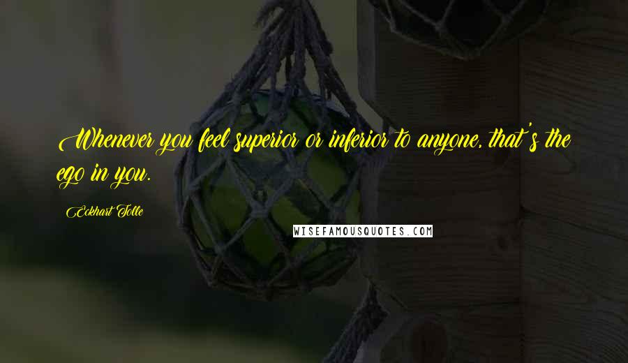 Eckhart Tolle Quotes: Whenever you feel superior or inferior to anyone, that's the ego in you.