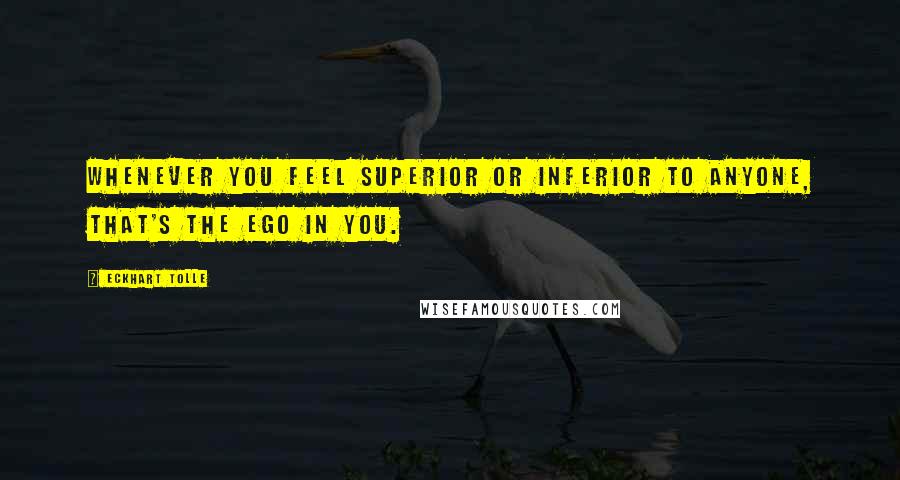 Eckhart Tolle Quotes: Whenever you feel superior or inferior to anyone, that's the ego in you.