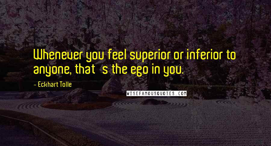 Eckhart Tolle Quotes: Whenever you feel superior or inferior to anyone, that's the ego in you.