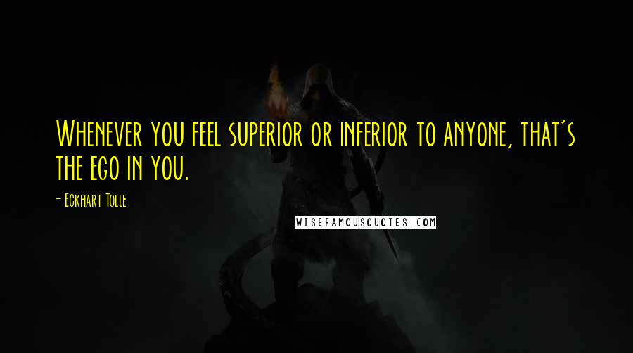 Eckhart Tolle Quotes: Whenever you feel superior or inferior to anyone, that's the ego in you.