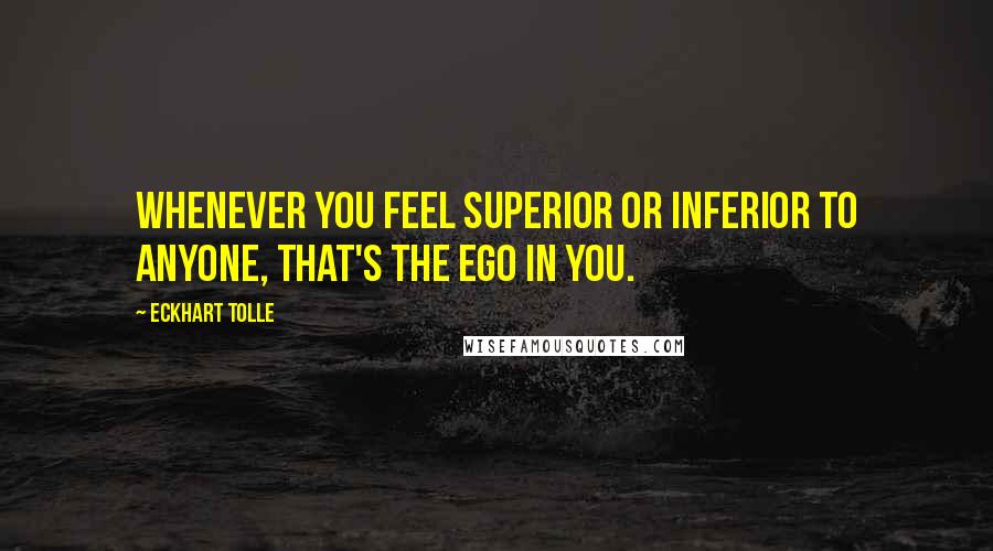 Eckhart Tolle Quotes: Whenever you feel superior or inferior to anyone, that's the ego in you.