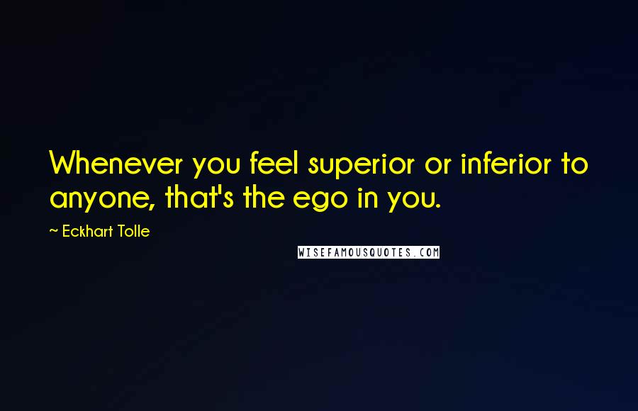 Eckhart Tolle Quotes: Whenever you feel superior or inferior to anyone, that's the ego in you.