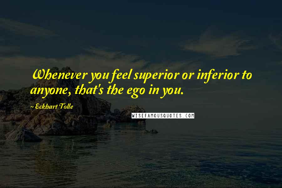 Eckhart Tolle Quotes: Whenever you feel superior or inferior to anyone, that's the ego in you.