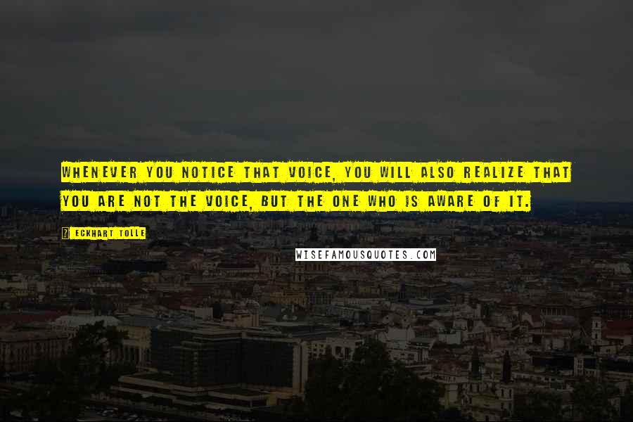 Eckhart Tolle Quotes: Whenever you notice that voice, you will also realize that you are not the voice, but the one who is aware of it.