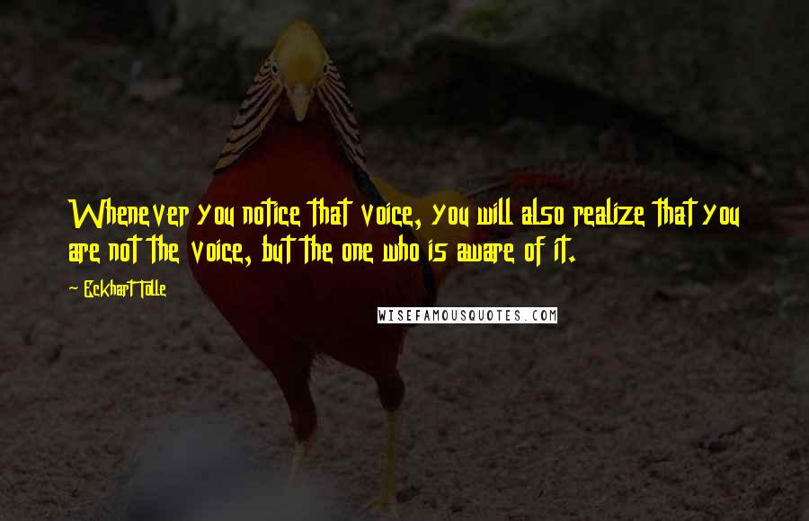 Eckhart Tolle Quotes: Whenever you notice that voice, you will also realize that you are not the voice, but the one who is aware of it.