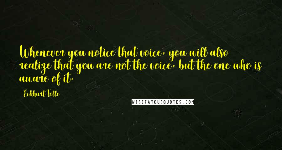 Eckhart Tolle Quotes: Whenever you notice that voice, you will also realize that you are not the voice, but the one who is aware of it.