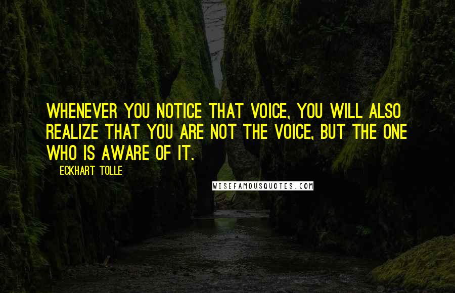 Eckhart Tolle Quotes: Whenever you notice that voice, you will also realize that you are not the voice, but the one who is aware of it.