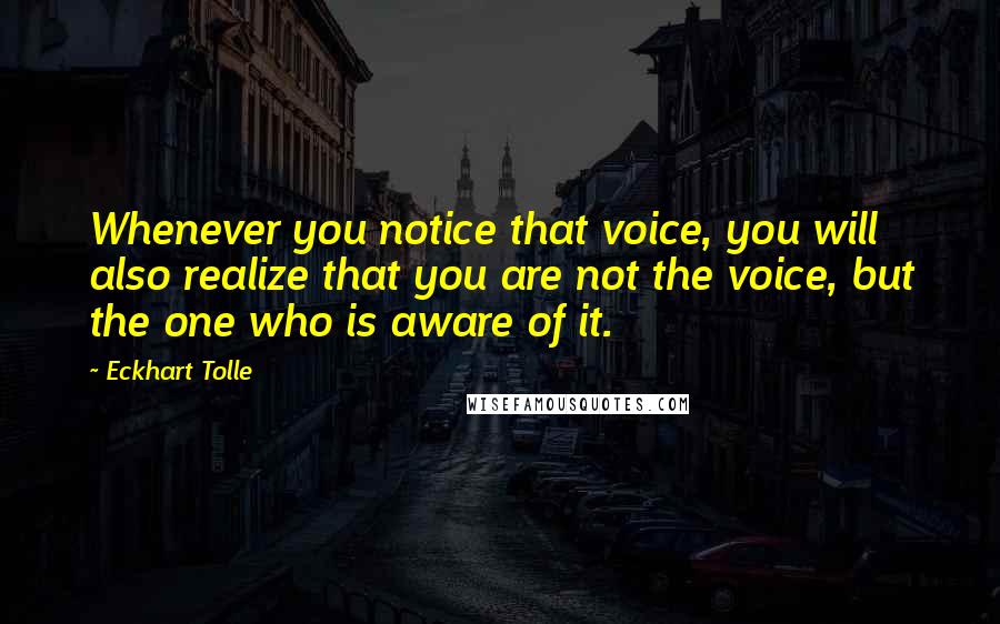 Eckhart Tolle Quotes: Whenever you notice that voice, you will also realize that you are not the voice, but the one who is aware of it.