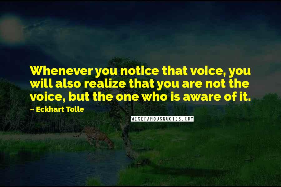 Eckhart Tolle Quotes: Whenever you notice that voice, you will also realize that you are not the voice, but the one who is aware of it.