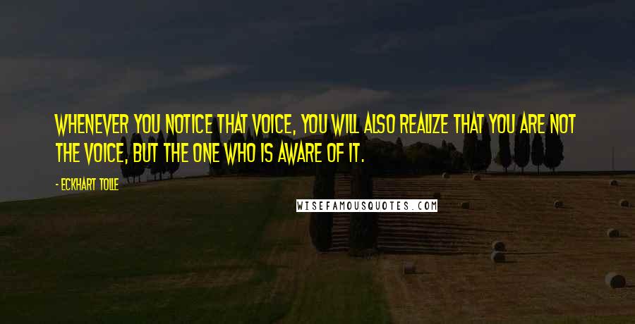 Eckhart Tolle Quotes: Whenever you notice that voice, you will also realize that you are not the voice, but the one who is aware of it.