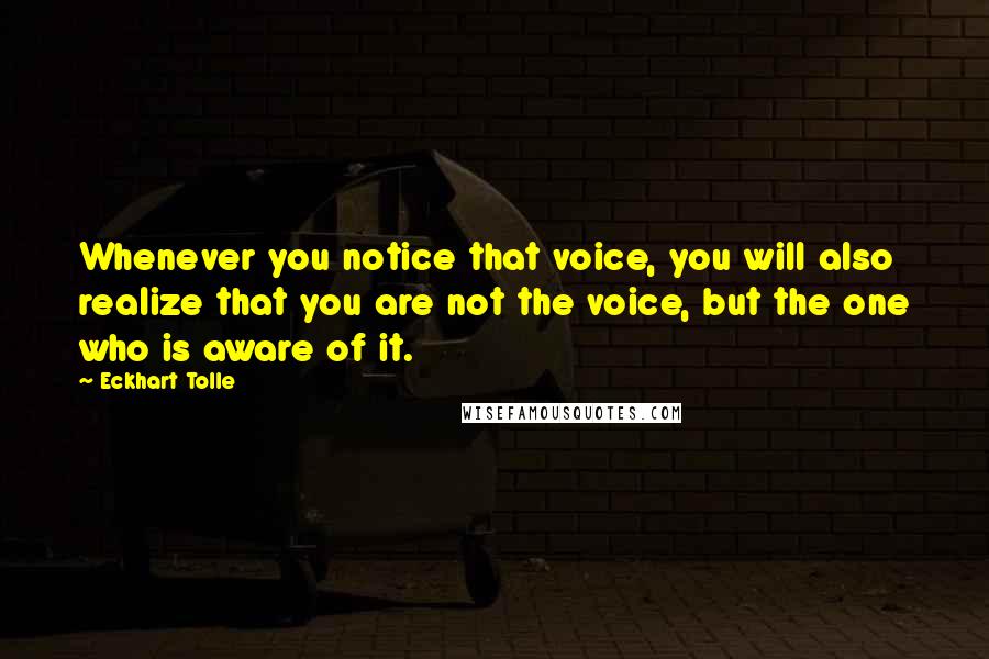 Eckhart Tolle Quotes: Whenever you notice that voice, you will also realize that you are not the voice, but the one who is aware of it.