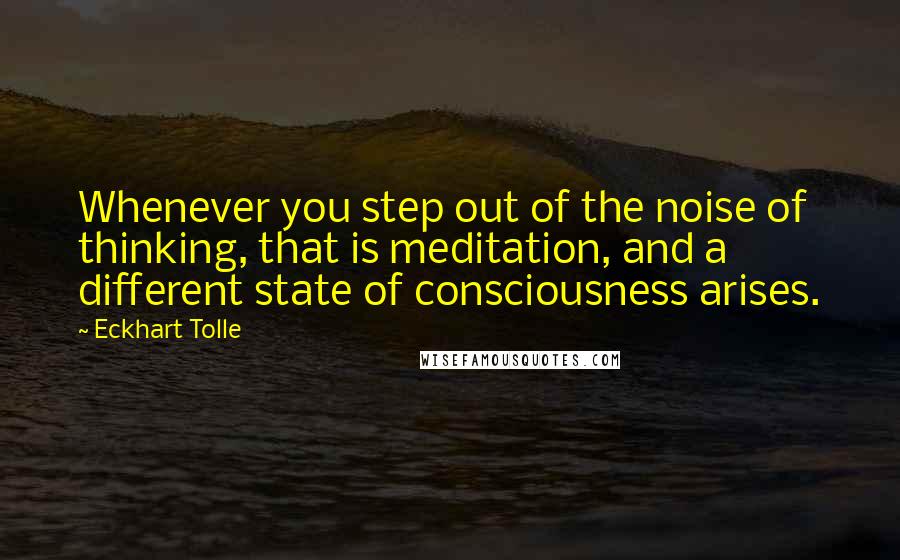 Eckhart Tolle Quotes: Whenever you step out of the noise of thinking, that is meditation, and a different state of consciousness arises.
