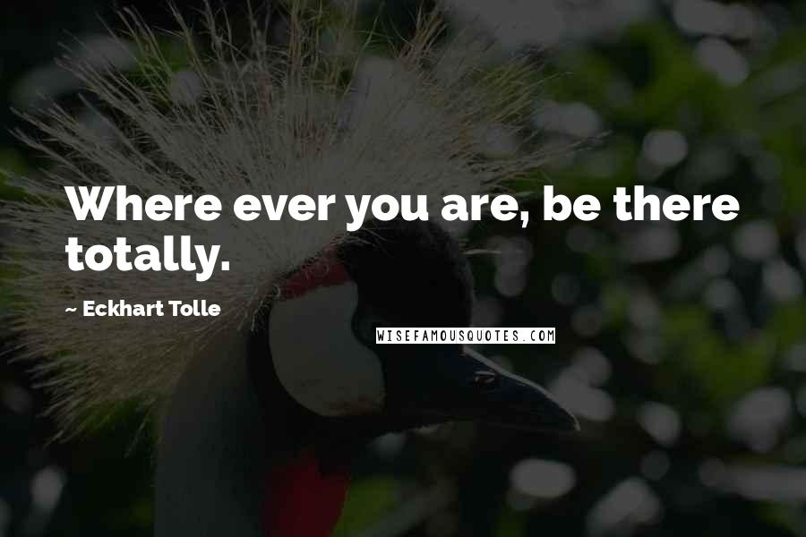 Eckhart Tolle Quotes: Where ever you are, be there totally.