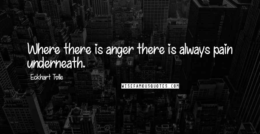 Eckhart Tolle Quotes: Where there is anger there is always pain underneath.