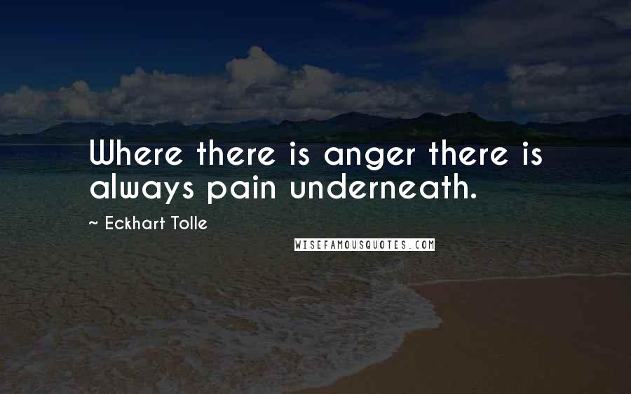 Eckhart Tolle Quotes: Where there is anger there is always pain underneath.