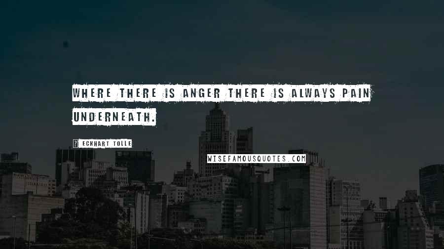 Eckhart Tolle Quotes: Where there is anger there is always pain underneath.