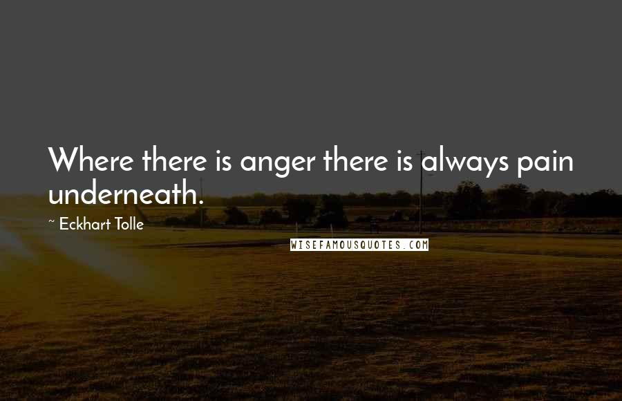 Eckhart Tolle Quotes: Where there is anger there is always pain underneath.