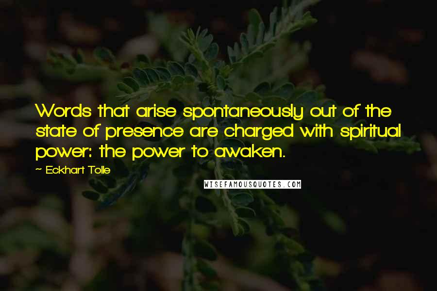 Eckhart Tolle Quotes: Words that arise spontaneously out of the state of presence are charged with spiritual power: the power to awaken.