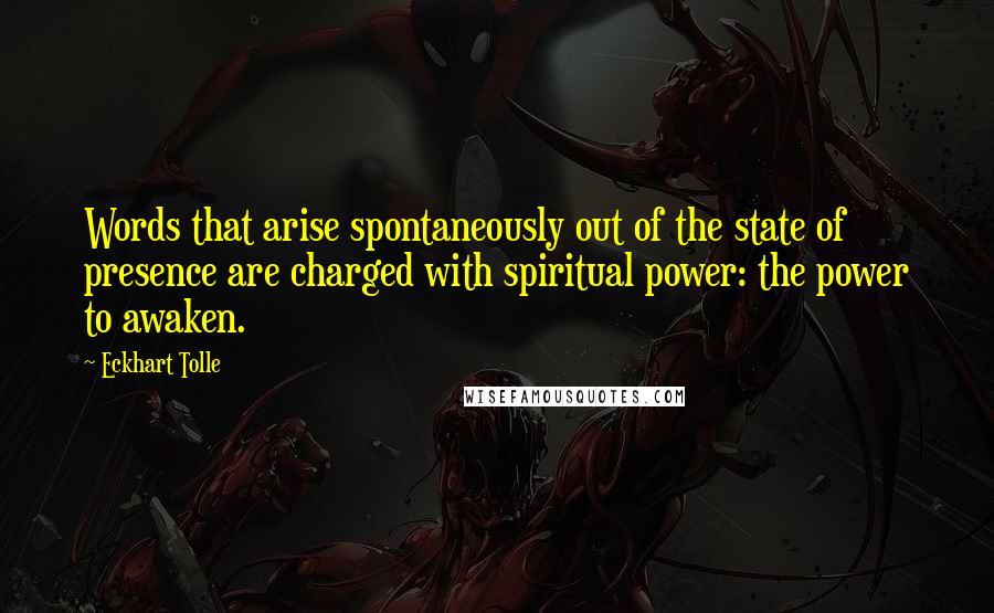 Eckhart Tolle Quotes: Words that arise spontaneously out of the state of presence are charged with spiritual power: the power to awaken.